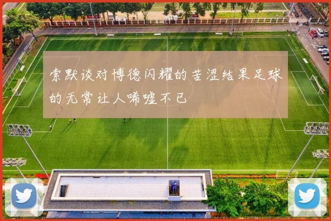 索默谈对博德闪耀的苦涩结果足球的无常让人唏嘘不已