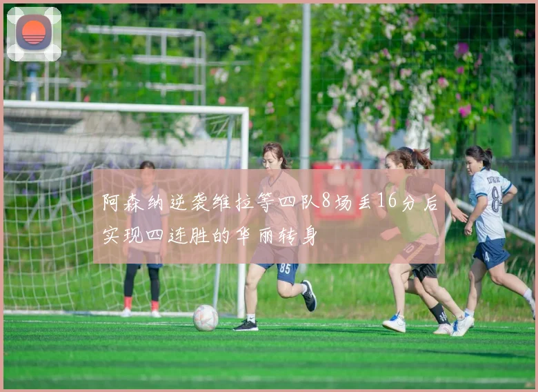 阿森纳逆袭维拉等四队8场丢16分后实现四连胜的华丽转身