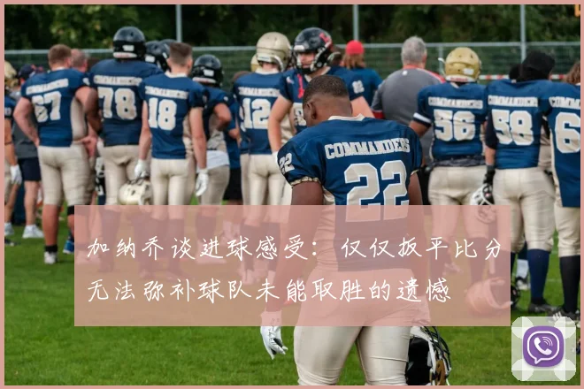 加纳乔谈进球感受：仅仅扳平比分无法弥补球队未能取胜的遗憾