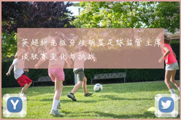 英超新老板分歧明显足球监管主席谈联赛变化与挑战