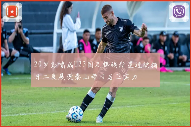 20岁彭啸成U23国足锋线新星连续梅开二度展现泰山带刀后卫实力