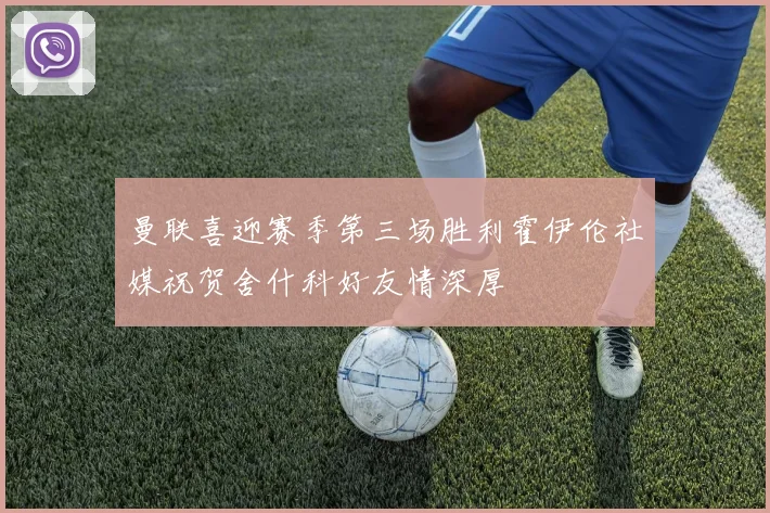 曼联喜迎赛季第三场胜利霍伊伦社媒祝贺舍什科好友情深厚
