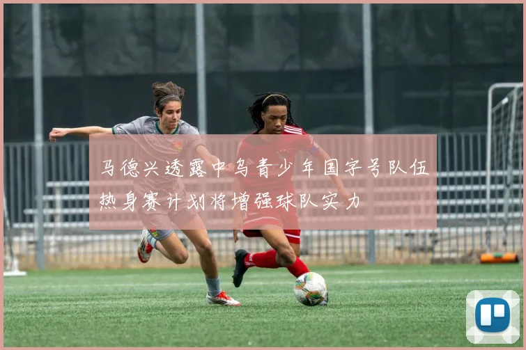 马德兴透露中乌青少年国字号队伍热身赛计划将增强球队实力