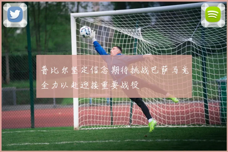 普比尔坚定信念期待挑战巴萨马竞全力以赴迎接重要战役