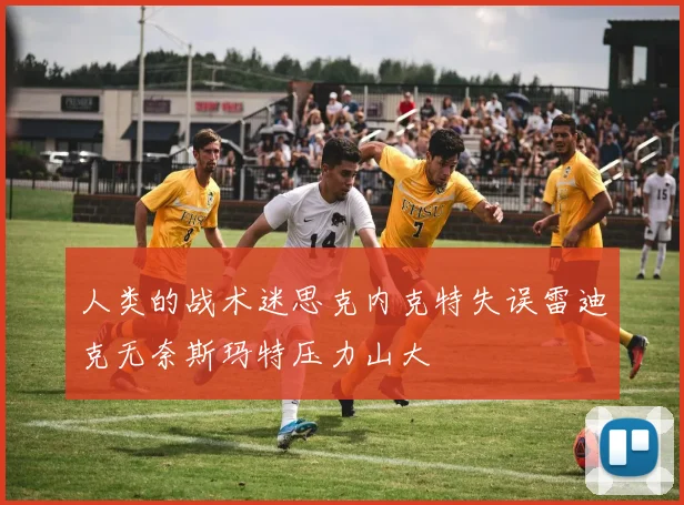 人类的战术迷思克内克特失误雷迪克无奈斯玛特压力山大