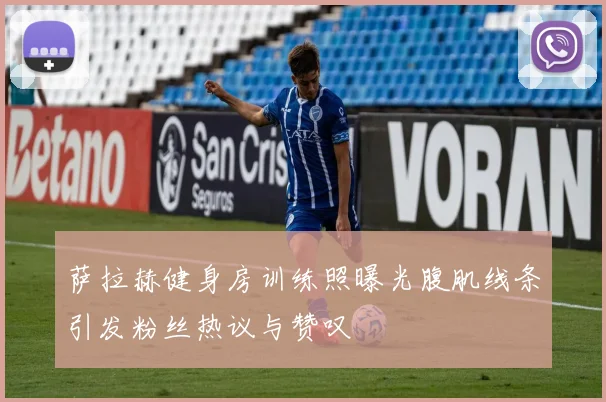 萨拉赫健身房训练照曝光腹肌线条引发粉丝热议与赞叹