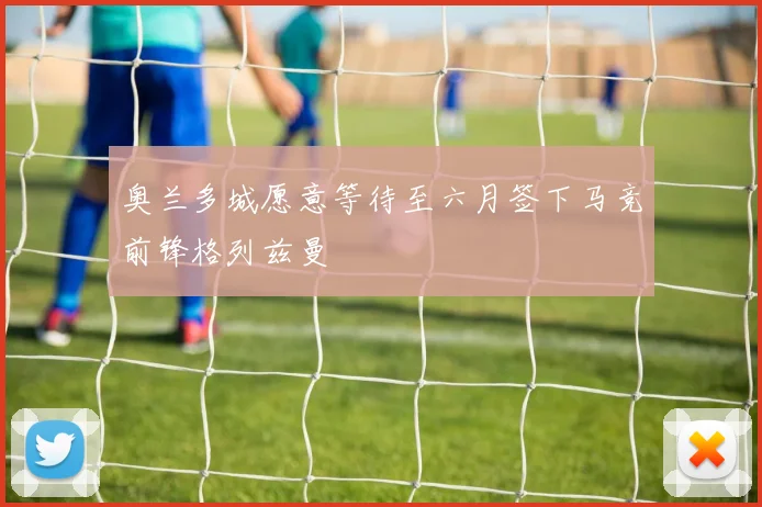 奥兰多城愿意等待至六月签下马竞前锋格列兹曼