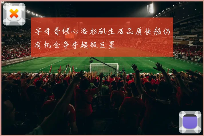 字母哥倾心洛杉矶生活品质快船仍有机会争夺超级巨星
