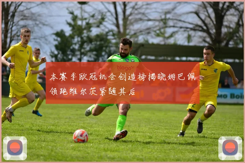 本赛季欧冠机会创造榜揭晓姆巴佩领跑维尔茨紧随其后