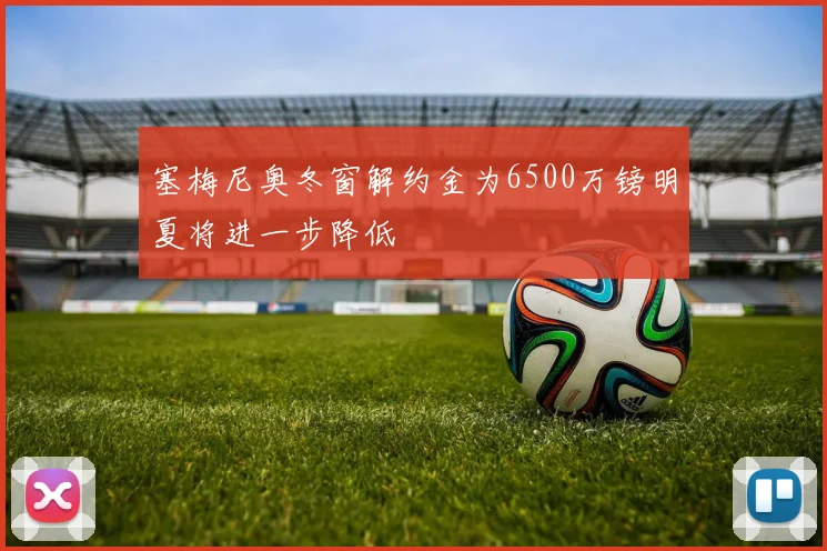 塞梅尼奥冬窗解约金为6500万镑明夏将进一步降低