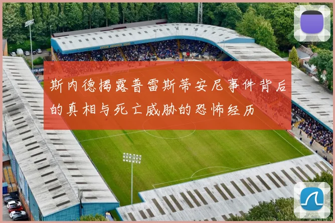 斯内德揭露普雷斯蒂安尼事件背后的真相与死亡威胁的恐怖经历