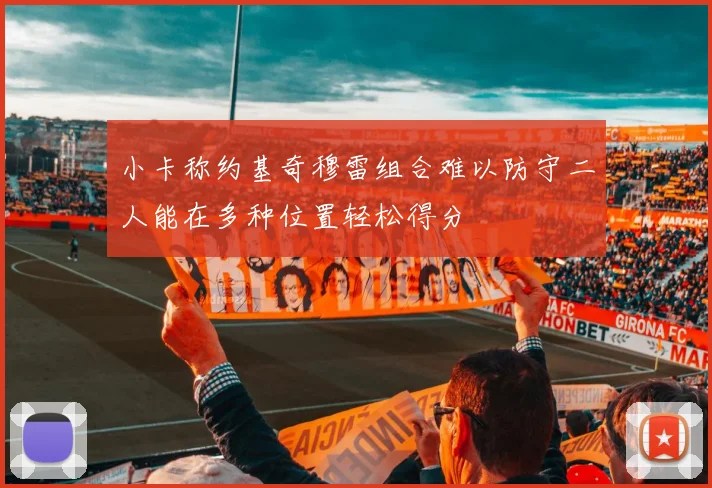 小卡称约基奇穆雷组合难以防守二人能在多种位置轻松得分