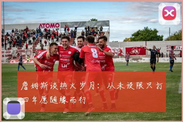 詹姆斯谈热火岁月：从未设限只打四年愿随缘而行