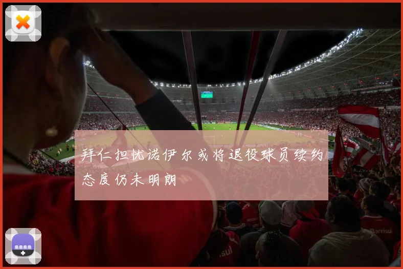 拜仁担忧诺伊尔或将退役球员续约态度仍未明朗