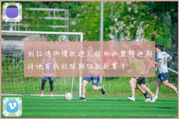 利拉德热情欢迎瓦格纳加盟阿迪期待他穿我的球鞋征战新赛季