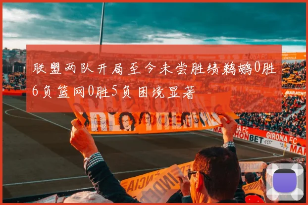 联盟两队开局至今未尝胜绩鹈鹕0胜6负篮网0胜5负困境显著