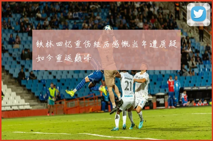 铁林回忆重伤经历感慨当年遭质疑如今重返巅峰
