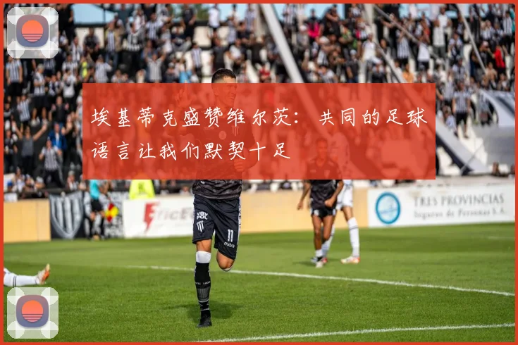 埃基蒂克盛赞维尔茨：共同的足球语言让我们默契十足