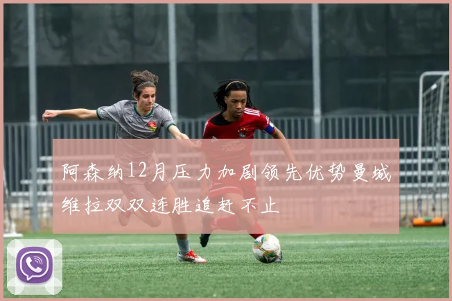 阿森纳12月压力加剧领先优势曼城维拉双双连胜追赶不止