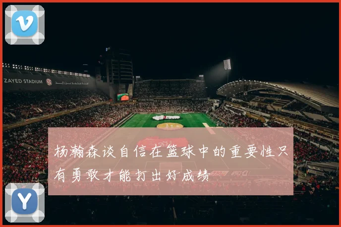 杨瀚森谈自信在篮球中的重要性只有勇敢才能打出好成绩