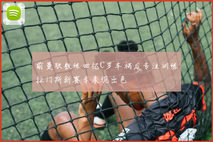 前曼联教练回忆C罗车祸后专注训练拉门斯新赛季表现出色