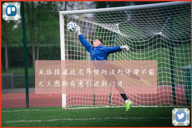 米体报道迈尼昂续约谈判停滞不前尤文图斯有意引进新门将