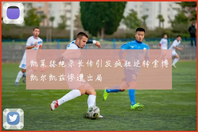 凯莱赫绝杀长传引发疯狂逆转索博凯尔凯兹惨遭出局