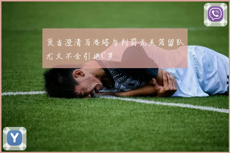 莫吉澄清马洛塔与判罚无关若留队尤文不会引进C罗