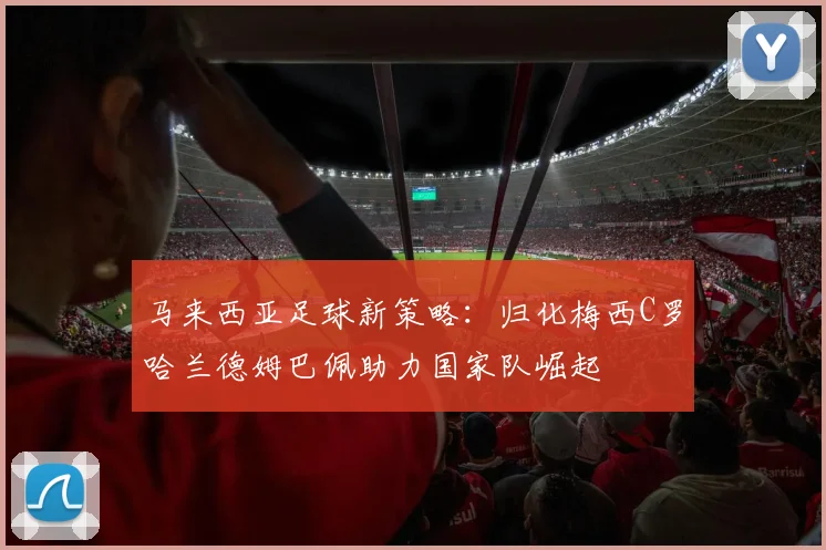 马来西亚足球新策略：归化梅西C罗哈兰德姆巴佩助力国家队崛起