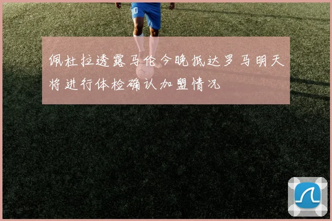 佩杜拉透露马伦今晚抵达罗马明天将进行体检确认加盟情况