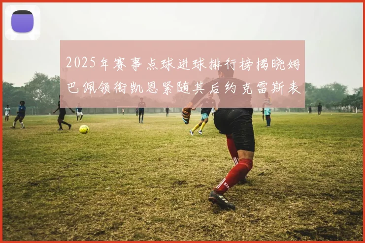 2025年赛事点球进球排行榜揭晓姆巴佩领衔凯恩紧随其后约克雷斯表现不俗