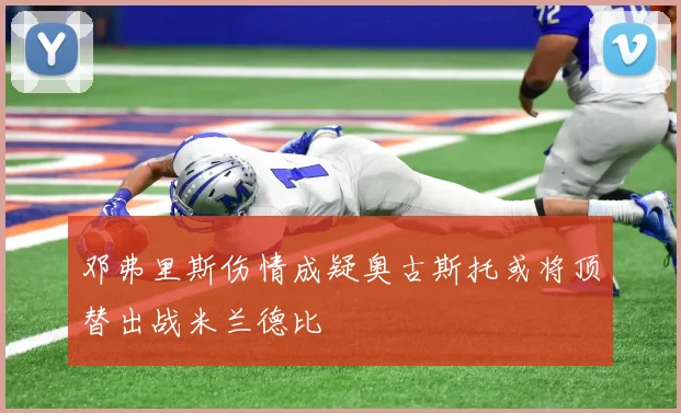 邓弗里斯伤情成疑奥古斯托或将顶替出战米兰德比