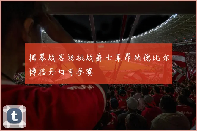 揭幕战客场挑战爵士莱昂纳德比尔博格丹均可参赛