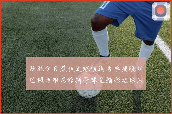 欧冠今日最佳进球候选名单揭晓姆巴佩与维尼修斯等球星精彩进球入围