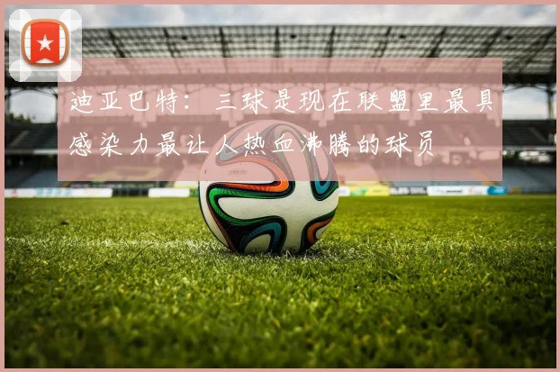 迪亚巴特：三球是现在联盟里最具感染力最让人热血沸腾的球员
