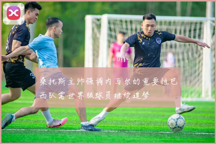 桑托斯主帅强调内马尔的重要性巴西队需世界级球员继续追梦