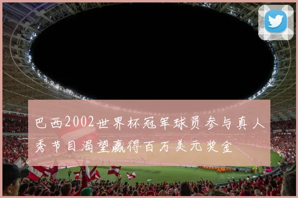巴西2002世界杯冠军球员参与真人秀节目渴望赢得百万美元奖金