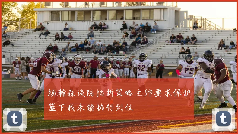杨瀚森谈防挡拆策略主帅要求保护篮下我未能执行到位