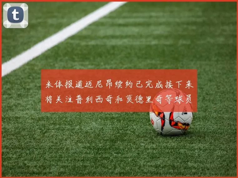米体报道迈尼昂续约已完成接下来将关注普利西奇和莫德里奇等球员的未来