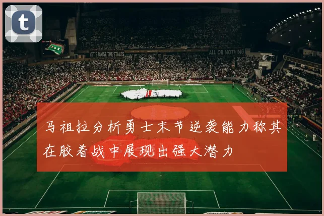 马祖拉分析勇士末节逆袭能力称其在胶着战中展现出强大潜力