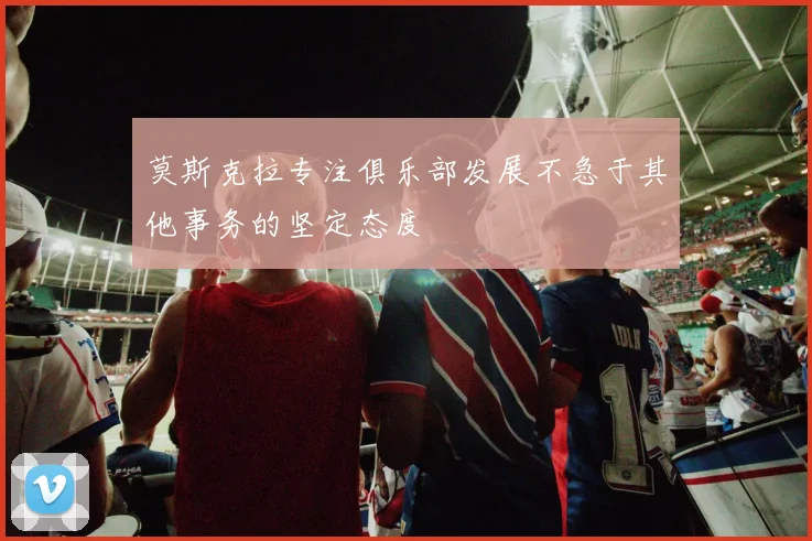 莫斯克拉专注俱乐部发展不急于其他事务的坚定态度