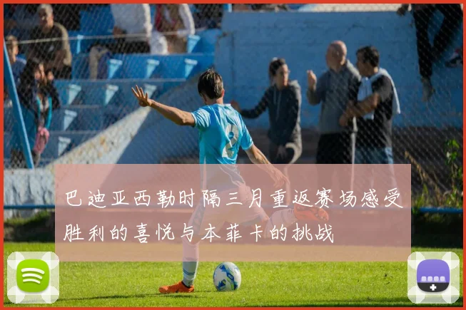 巴迪亚西勒时隔三月重返赛场感受胜利的喜悦与本菲卡的挑战