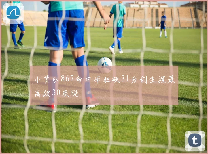 小贾以867命中率狂砍31分创生涯最高效30表现