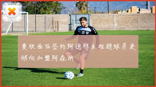 曼联面临签约阿德耶米难题球员更倾向加盟阿森纳