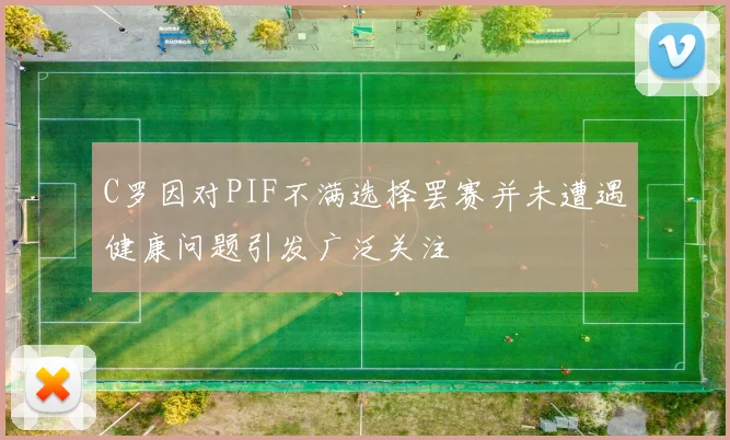 C罗因对PIF不满选择罢赛并未遭遇健康问题引发广泛关注