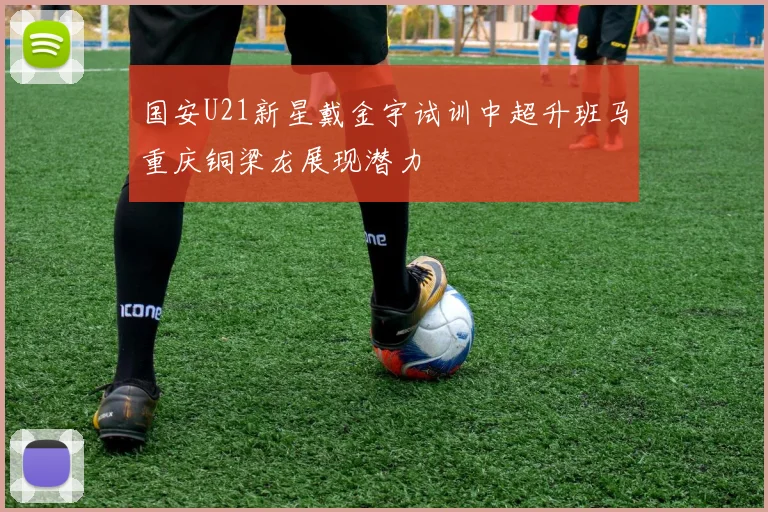 国安U21新星戴金宇试训中超升班马重庆铜梁龙展现潜力